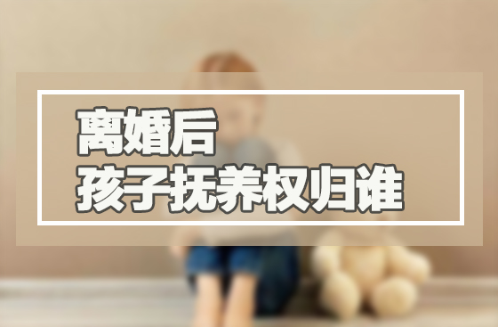 离婚后孩子抚养权归谁 离婚后孩子抚养权归谁