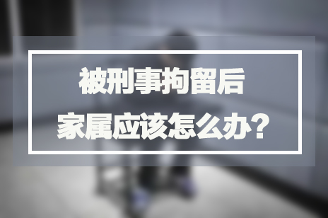 被刑事拘留后家属应该怎么办 被刑事拘留后家属应该怎么办
