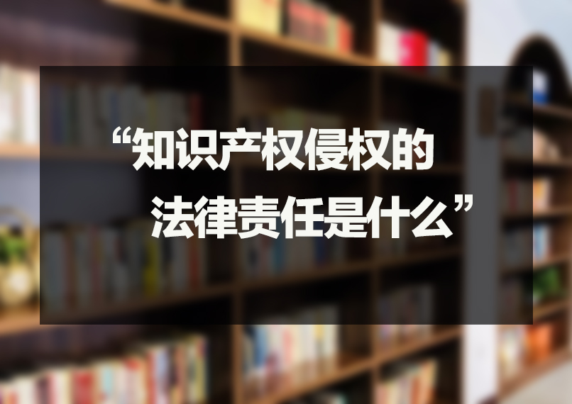 知识产权侵权的法律责任是什么 知识产权侵权的法律责任是什么