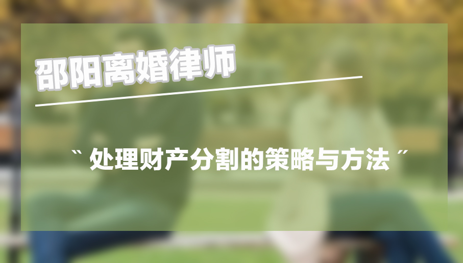 邵阳离婚律师在处理财产分割时所采用的策略与方法